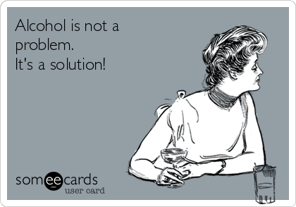 Alcohol is not a
problem.
It's a solution! 