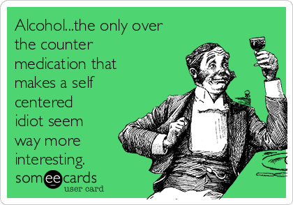 Alcohol...the only over
the counter
medication that
makes a self
centered
idiot seem
way more
interesting.
