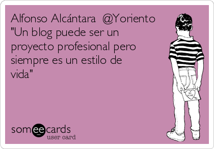 Alfonso Alcántara ‏@Yoriento 
"Un blog puede ser un
proyecto profesional pero
siempre es un estilo de
vida"