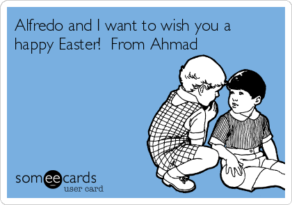 Alfredo and I want to wish you a
happy Easter!  From Ahmad 