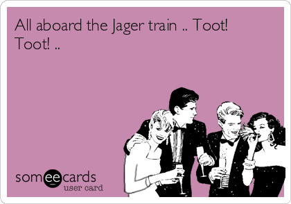 All aboard the Jager train .. Toot!
Toot! .. 