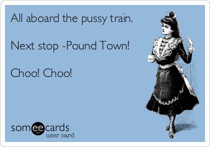 All aboard the pussy train.

Next stop -Pound Town!

Choo! Choo!