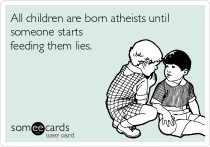 All children are born atheists until
someone starts
feeding them lies.