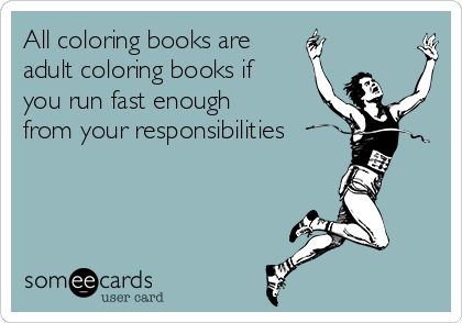 All coloring books are
adult coloring books if
you run fast enough
from your responsibilities