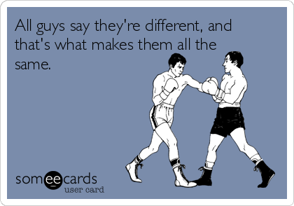 All guys say they're different, and
that's what makes them all the
same. 
