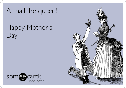 All hail the queen!

Happy Mother's
Day!