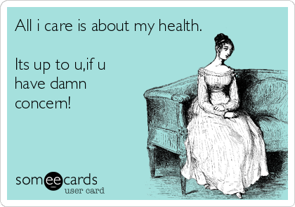 All i care is about my health.

Its up to u,if u
have damn
concern!