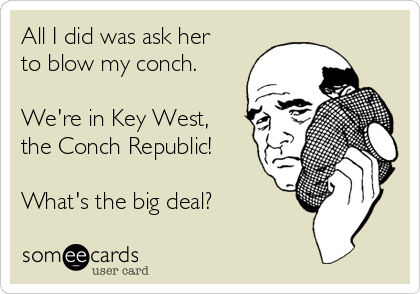 All I did was ask her
to blow my conch.

We're in Key West,
the Conch Republic!

What's the big deal?