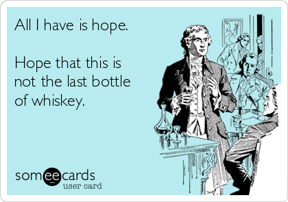 All I have is hope. 

Hope that this is
not the last bottle
of whiskey.