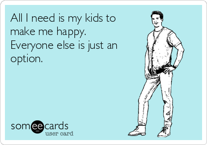 All I need is my kids to
make me happy.
Everyone else is just an
option.