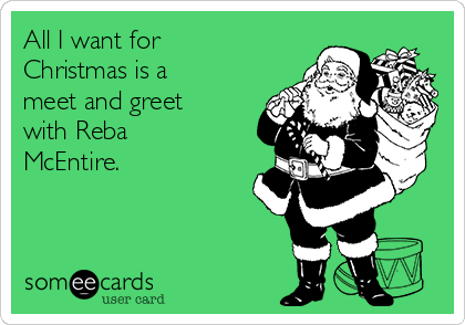 All I want for
Christmas is a
meet and greet
with Reba
McEntire.