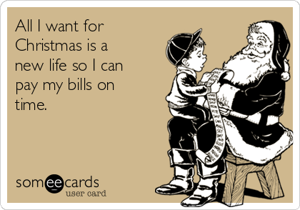 All I want for
Christmas is a
new life so I can
pay my bills on
time.