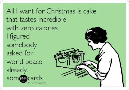 All I want for Christmas is cake
that tastes incredible
with zero calories. 
I figured
somebody
asked for
world peace
already.