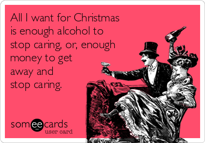 All I want for Christmas
is enough alcohol to
stop caring, or, enough
money to get
away and
stop caring. 