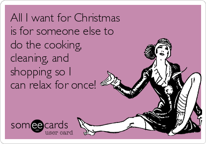 All I want for Christmas 
is for someone else to
do the cooking, 
cleaning, and
shopping so I
can relax for once! 