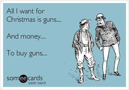 All I want for
Christmas is guns....

And money....

To buy guns....