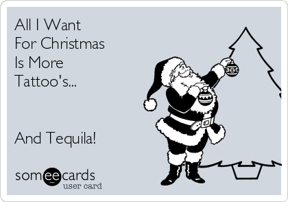 All I Want 
For Christmas
Is More 
Tattoo's...


And Tequila!