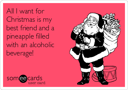 All I want for
Christmas is my
best friend and a
pineapple filled
with an alcoholic
beverage!