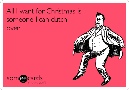 All I want for Christmas is
someone I can dutch
oven