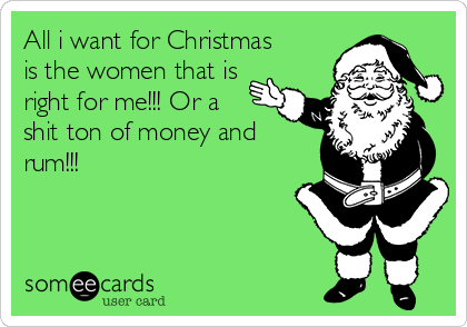 All i want for Christmas
is the women that is
right for me!!! Or a
shit ton of money and
rum!!!