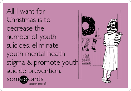 All I want for
Christmas is to
decrease the
number of youth
suicides, eliminate
youth mental health
stigma & promote youth
suicide prevention.