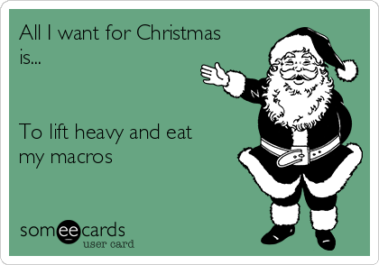All I want for Christmas
is...


To lift heavy and eat
my macros