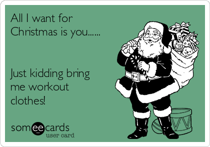 All I want for
Christmas is you......


Just kidding bring
me workout
clothes! 