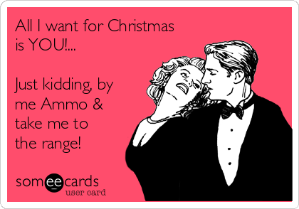 All I want for Christmas
is YOU!...

Just kidding, by
me Ammo &
take me to
the range! 