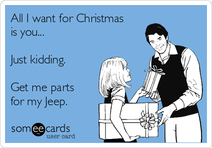All I want for Christmas
is you...

Just kidding.

Get me parts
for my Jeep. 
