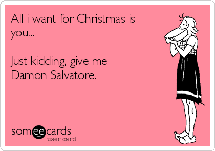 All i want for Christmas is
you...

Just kidding, give me
Damon Salvatore. 