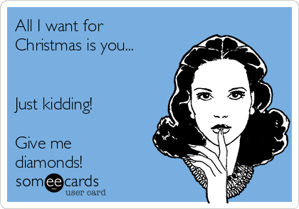 All I want for
Christmas is you...


Just kidding!

Give me
diamonds!