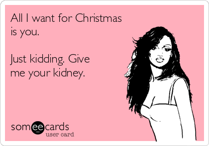 All I want for Christmas
is you.

Just kidding. Give
me your kidney.