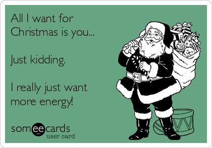 All I want for
Christmas is you...

Just kidding.

I really just want 
more energy!