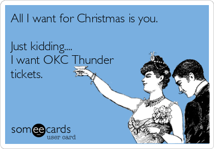All I want for Christmas is you.

Just kidding....
I want OKC Thunder
tickets.