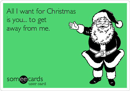All I want for Christmas
is you... to get
away from me.