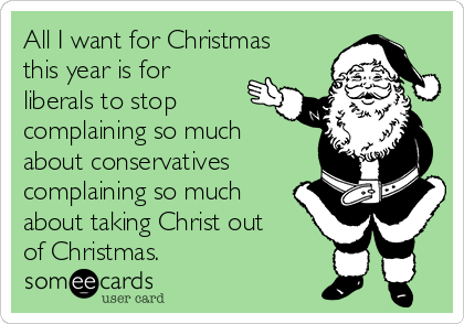 All I want for Christmas
this year is for
liberals to stop
complaining so much
about conservatives
complaining so much
about taking Christ out
of Christmas.