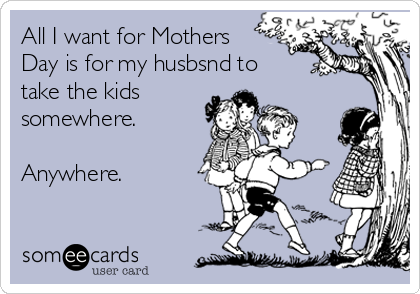 All I want for Mothers
Day is for my husbsnd to
take the kids
somewhere.

Anywhere. 