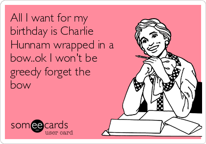 All I want for my
birthday is Charlie
Hunnam wrapped in a
bow..ok I won't be
greedy forget the
bow