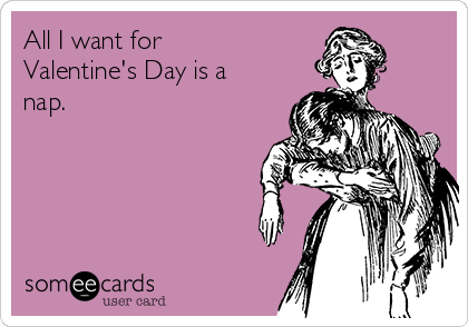 All I want for
Valentine's Day is a
nap.    