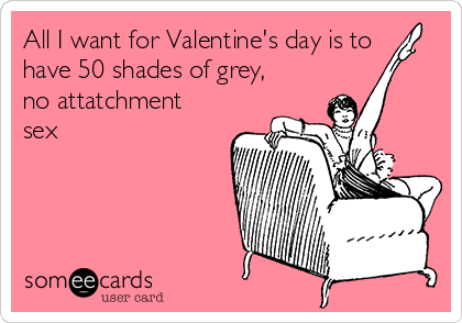 All I Want For Valentine S Day Is To Have 50 Shades Of Grey No Attatchment Sex Valentine S Day Ecard