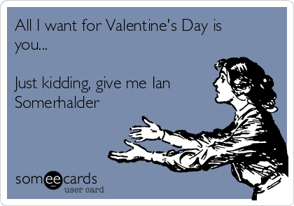 All I want for Valentine's Day is
you...

Just kidding, give me Ian
Somerhalder