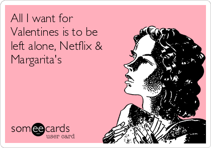 All I want for
Valentines is to be
left alone, Netflix &
Margarita's
