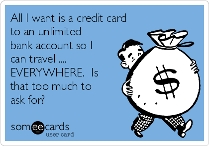All I want is a credit card
to an unlimited
bank account so I
can travel ....
EVERYWHERE.  Is
that too much to
ask for?
