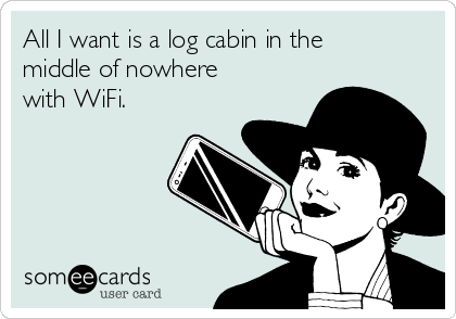 All I want is a log cabin in the
middle of nowhere
with WiFi.