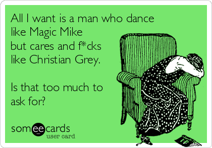 All I want is a man who dance
like Magic Mike
but cares and f*cks
like Christian Grey.

Is that too much to
ask for?
