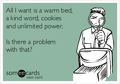 All I want is a warm bed,
a kind word, cookies
and unlimited power.

Is there a problem
with that?