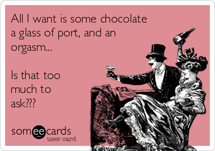All I want is some chocolate
a glass of port, and an
orgasm...

Is that too
much to
ask???