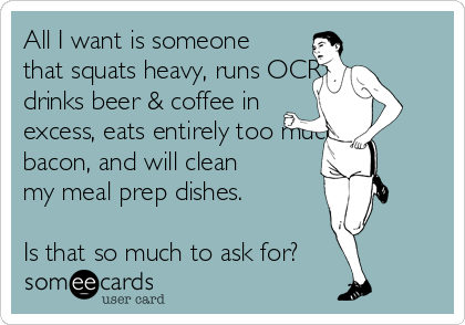 All I want is someone
that squats heavy, runs OCR,
drinks beer & coffee in
excess, eats entirely too much
bacon, and will clean
my meal prep dishes. 

Is that so much to ask for?