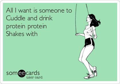 All I want is someone to
Cuddle and drink
protein protein 
Shakes with