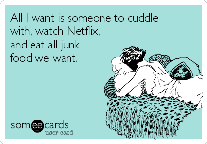 All I want is someone to cuddle
with, watch Netflix,
and eat all junk
food we want.